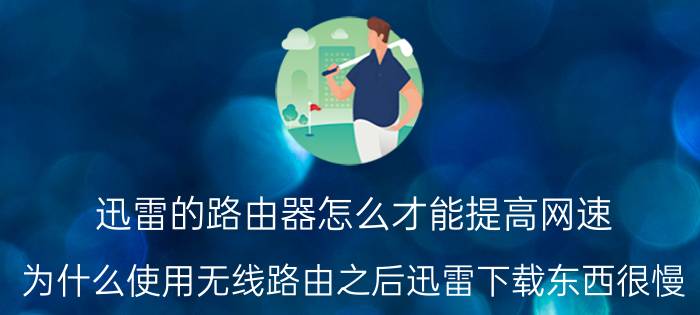 迅雷的路由器怎么才能提高网速 为什么使用无线路由之后迅雷下载东西很慢？